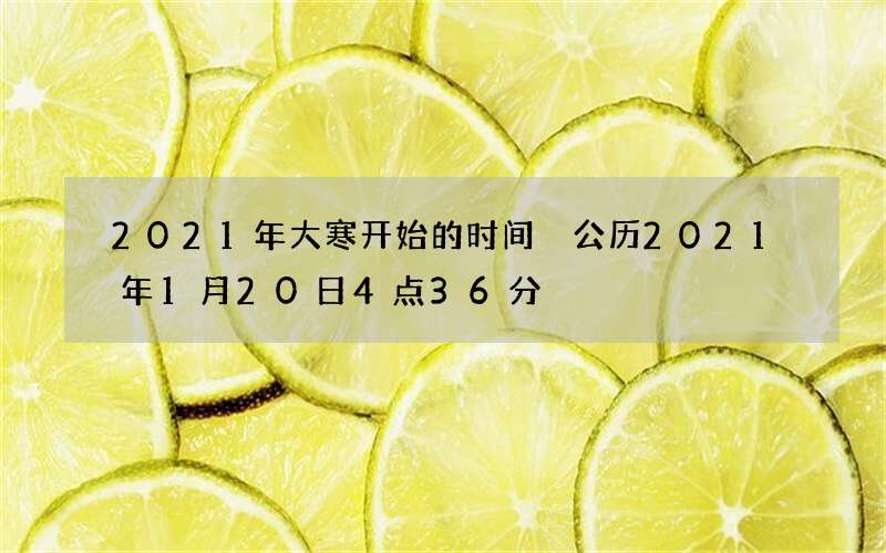 2021年大寒开始的时间 公历2021年1月20日4点36分